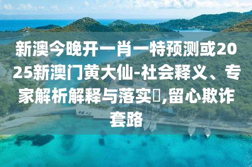 新澳今晚開一肖一特預測或2025新澳門黃大仙-社會釋義、專家解析解釋與落實?,留心欺詐套路
